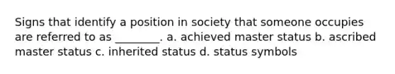 Signs that identify a position in society that someone occupies are referred to as ________. a. achieved master status b. ascribed master status c. inherited status d. status symbols