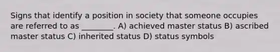 Signs that identify a position in society that someone occupies are referred to as ________. A) achieved master status B) ascribed master status C) inherited status D) status symbols