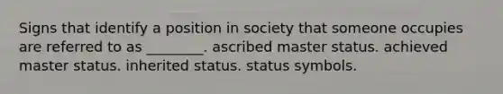 Signs that identify a position in society that someone occupies are referred to as ________. ascribed master status. achieved master status. inherited status. status symbols.