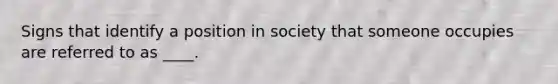 Signs that identify a position in society that someone occupies are referred to as ____.