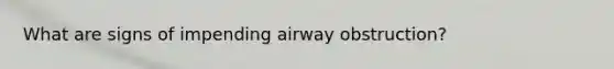 What are signs of impending airway obstruction?