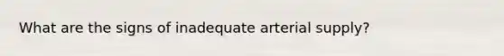 What are the signs of inadequate arterial supply?