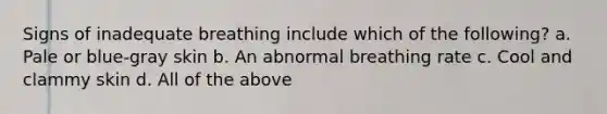 Signs of inadequate breathing include which of the following? a. Pale or blue-gray skin b. An abnormal breathing rate c. Cool and clammy skin d. All of the above