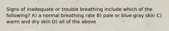 Signs of inadequate or trouble breathing include which of the following? A) a normal breathing rate B) pale or blue-gray skin C) warm and dry skin D) all of the above