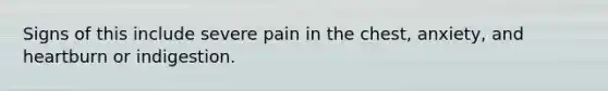 Signs of this include severe pain in the chest, anxiety, and heartburn or indigestion.