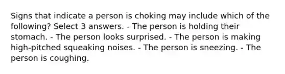 Signs that indicate a person is choking may include which of the following? Select 3 answers. - The person is holding their stomach. - The person looks surprised. - The person is making high-pitched squeaking noises. - The person is sneezing. - The person is coughing.