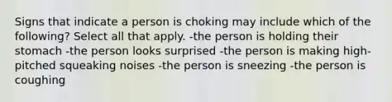 Signs that indicate a person is choking may include which of the following? Select all that apply. -the person is holding their stomach -the person looks surprised -the person is making high-pitched squeaking noises -the person is sneezing -the person is coughing