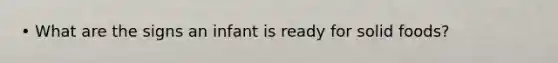 • What are the signs an infant is ready for solid foods?