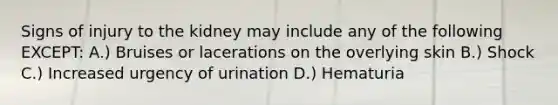 Signs of injury to the kidney may include any of the following EXCEPT: A.) Bruises or lacerations on the overlying skin B.) Shock C.) Increased urgency of urination D.) Hematuria