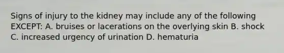 Signs of injury to the kidney may include any of the following EXCEPT: A. bruises or lacerations on the overlying skin B. shock C. increased urgency of urination D. hematuria