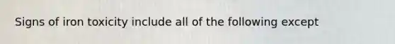 Signs of iron toxicity include all of the following except