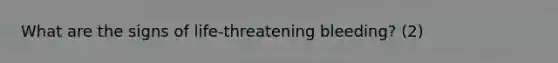 What are the signs of life-threatening bleeding? (2)