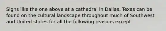 Signs like the one above at a cathedral in Dallas, Texas can be found on the cultural landscape throughout much of Southwest and United states for all the following reasons except