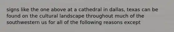 signs like the one above at a cathedral in dallas, texas can be found on the cultural landscape throughout much of the southwestern us for all of the following reasons except