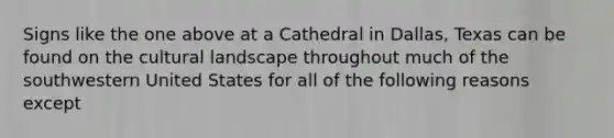 Signs like the one above at a Cathedral in Dallas, Texas can be found on the cultural landscape throughout much of the southwestern United States for all of the following reasons except