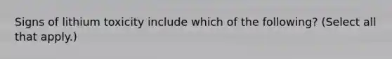 Signs of lithium toxicity include which of the following? (Select all that apply.)