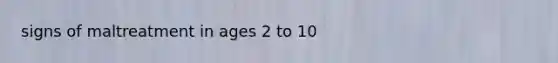 signs of maltreatment in ages 2 to 10