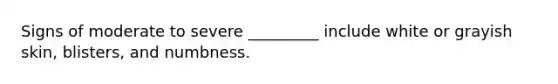 Signs of moderate to severe _________ include white or grayish skin, blisters, and numbness.