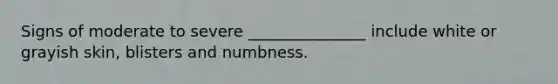 Signs of moderate to severe _______________ include white or grayish skin, blisters and numbness.