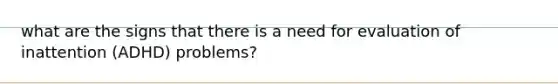 what are the signs that there is a need for evaluation of inattention (ADHD) problems?