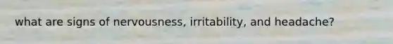 what are signs of nervousness, irritability, and headache?