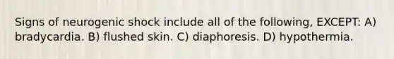 Signs of neurogenic shock include all of the following, EXCEPT: A) bradycardia. B) flushed skin. C) diaphoresis. D) hypothermia.