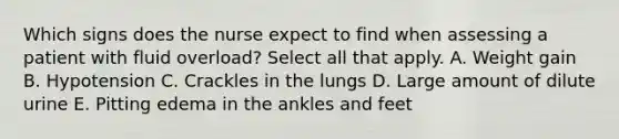 Which signs does the nurse expect to find when assessing a patient with fluid overload? Select all that apply. A. Weight gain B. Hypotension C. Crackles in the lungs D. Large amount of dilute urine E. Pitting edema in the ankles and feet