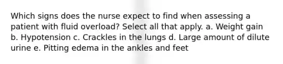 Which signs does the nurse expect to find when assessing a patient with fluid overload? Select all that apply. a. Weight gain b. Hypotension c. Crackles in the lungs d. Large amount of dilute urine e. Pitting edema in the ankles and feet