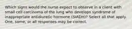 Which signs would the nurse expect to observe in a client with small cell carcinoma of the lung who develops syndrome of inappropriate antidiuretic hormone (SIADH)? Select all that apply. One, some, or all responses may be correct.