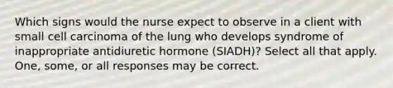 Which signs would the nurse expect to observe in a client with small cell carcinoma of the lung who develops syndrome of inappropriate antidiuretic hormone (SIADH)? Select all that apply. One, some, or all responses may be correct.