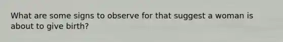 What are some signs to observe for that suggest a woman is about to give birth?