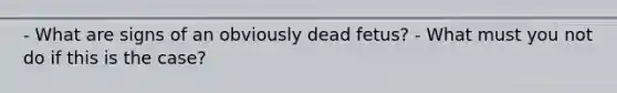 - What are signs of an obviously dead fetus? - What must you not do if this is the case?