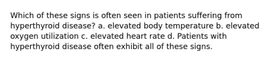 Which of these signs is often seen in patients suffering from hyperthyroid disease? a. elevated body temperature b. elevated oxygen utilization c. elevated heart rate d. Patients with hyperthyroid disease often exhibit all of these signs.