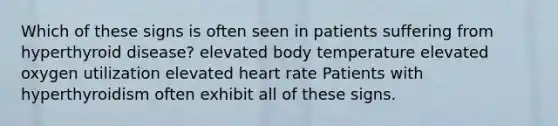 Which of these signs is often seen in patients suffering from hyperthyroid disease? elevated body temperature elevated oxygen utilization elevated heart rate Patients with hyperthyroidism often exhibit all of these signs.