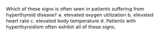 Which of these signs is often seen in patients suffering from hyperthyroid disease? a. elevated oxygen utilization b. elevated heart rate c. elevated body temperature d. Patients with hyperthyroidism often exhibit all of these signs.