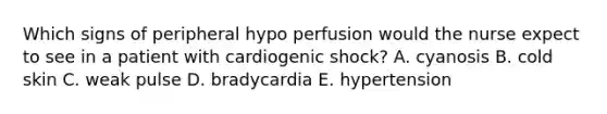 Which signs of peripheral hypo perfusion would the nurse expect to see in a patient with cardiogenic shock? A. cyanosis B. cold skin C. weak pulse D. bradycardia E. hypertension