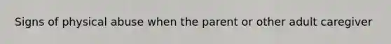 Signs of physical abuse when the parent or other adult caregiver