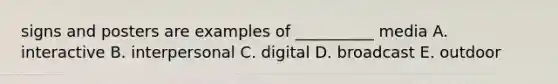 signs and posters are examples of __________ media A. interactive B. interpersonal C. digital D. broadcast E. outdoor