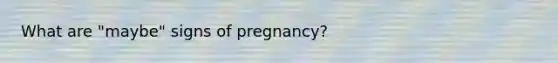 What are "maybe" signs of pregnancy?