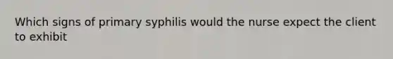 Which signs of primary syphilis would the nurse expect the client to exhibit