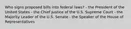 Who signs proposed bills into federal laws? - the President of the United States - the Chief Justice of the U.S. Supreme Court - the Majority Leader of the U.S. Senate - the Speaker of the House of Representatives