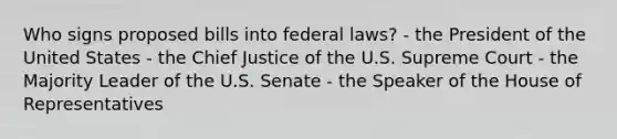 Who signs proposed bills into federal laws? - the President of the United States - the Chief Justice of the U.S. Supreme Court - the Majority Leader of the U.S. Senate - the Speaker of the House of Representatives