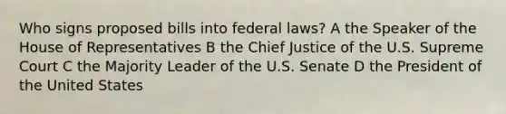 Who signs proposed bills into federal laws? A the Speaker of the House of Representatives B the Chief Justice of the U.S. Supreme Court C the Majority Leader of the U.S. Senate D the President of the United States