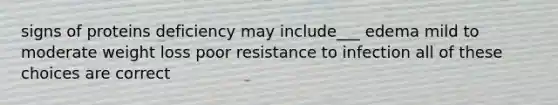 signs of proteins deficiency may include___ edema mild to moderate weight loss poor resistance to infection all of these choices are correct