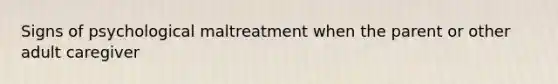 Signs of psychological maltreatment when the parent or other adult caregiver