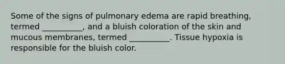 Some of the signs of pulmonary edema are rapid breathing, termed __________, and a bluish coloration of the skin and mucous membranes, termed __________. Tissue hypoxia is responsible for the bluish color.