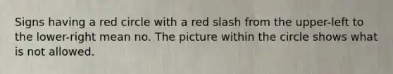 Signs having a red circle with a red slash from the upper-left to the lower-right mean no. The picture within the circle shows what is not allowed.