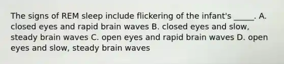 The signs of REM sleep include flickering of the infant's _____. A. closed eyes and rapid brain waves B. closed eyes and slow, steady brain waves C. open eyes and rapid brain waves D. open eyes and slow, steady brain waves