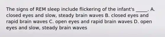 The signs of REM sleep include flickering of the infant's _____. A. closed eyes and slow, steady brain waves B. closed eyes and rapid brain waves C. open eyes and rapid brain waves D. open eyes and slow, steady brain waves