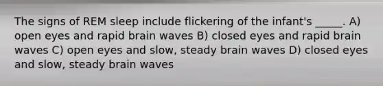 The signs of REM sleep include flickering of the infant's _____. A) open eyes and rapid brain waves B) closed eyes and rapid brain waves C) open eyes and slow, steady brain waves D) closed eyes and slow, steady brain waves